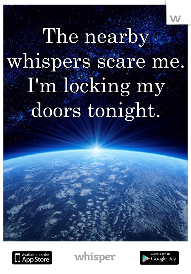 The nearby whispers scare me.
I'm locking my doors tonight.