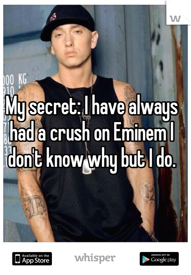 My secret: I have always had a crush on Eminem I don't know why but I do.
