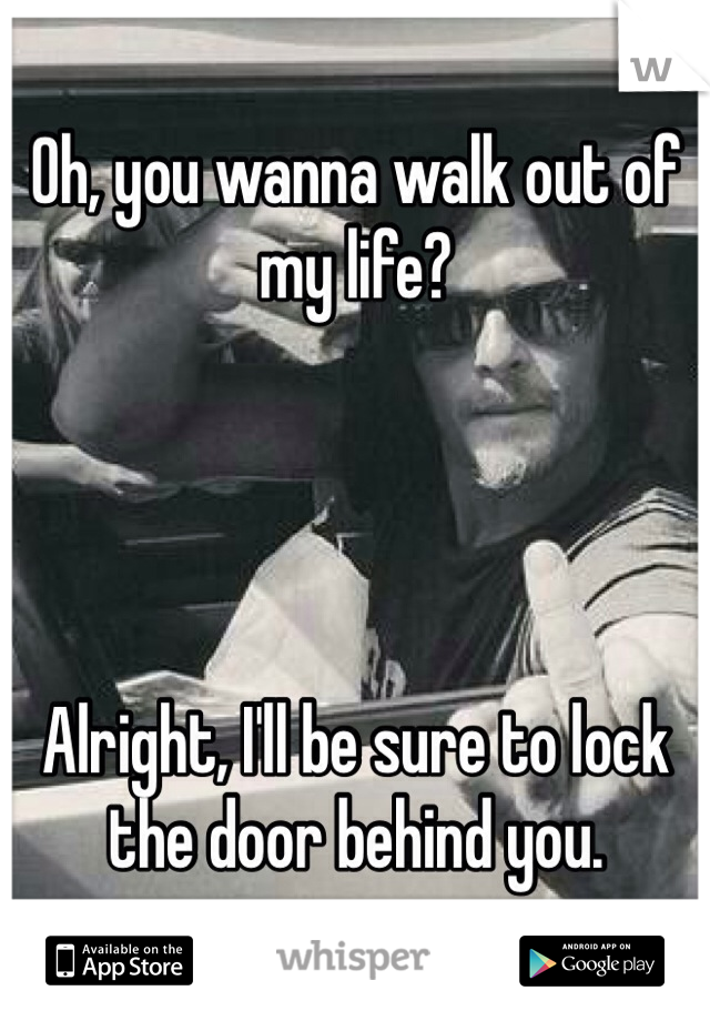 Oh, you wanna walk out of my life?




Alright, I'll be sure to lock the door behind you.