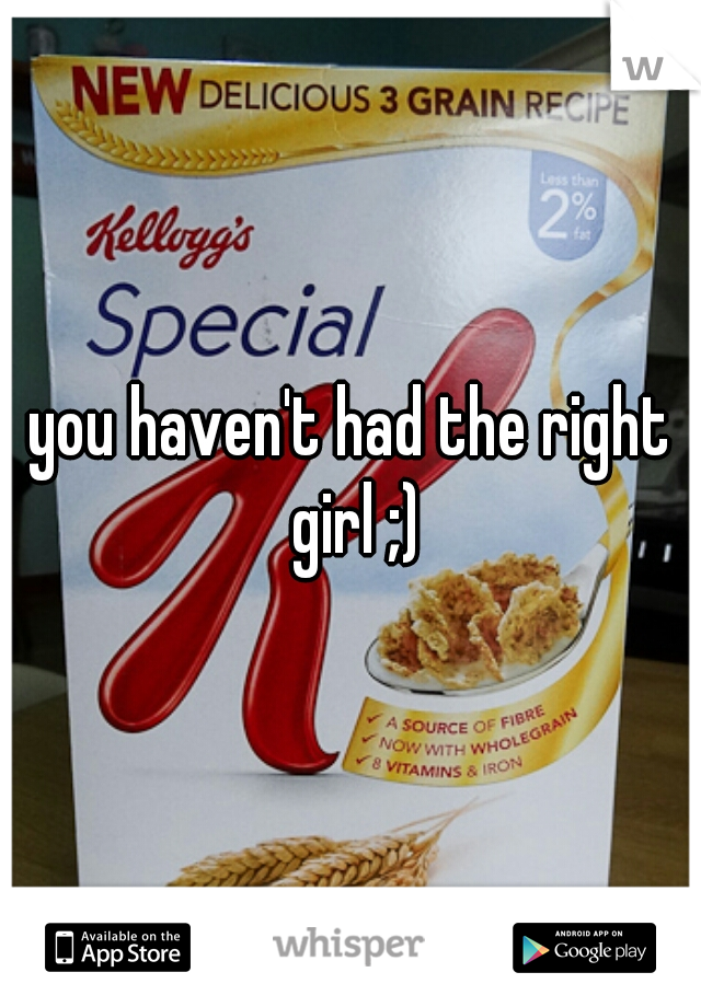 you haven't had the right girl ;)
