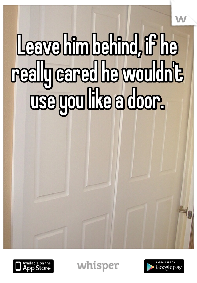 Leave him behind, if he really cared he wouldn't use you like a door.