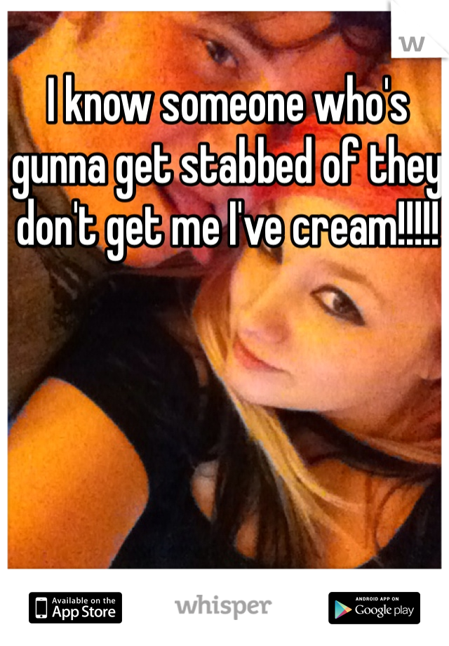 I know someone who's gunna get stabbed of they don't get me I've cream!!!!!