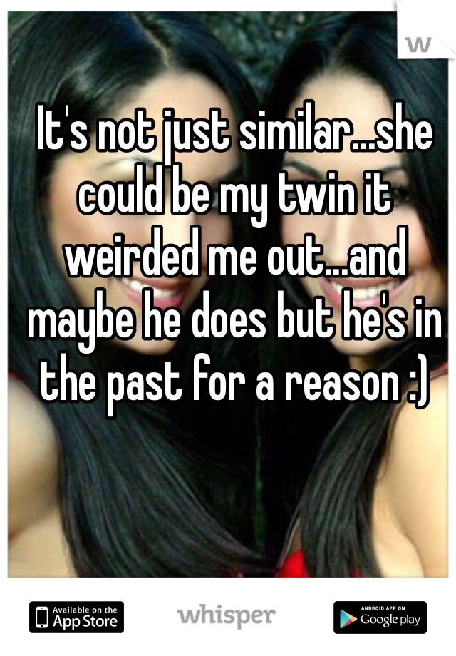 It's not just similar...she could be my twin it weirded me out...and maybe he does but he's in the past for a reason :)