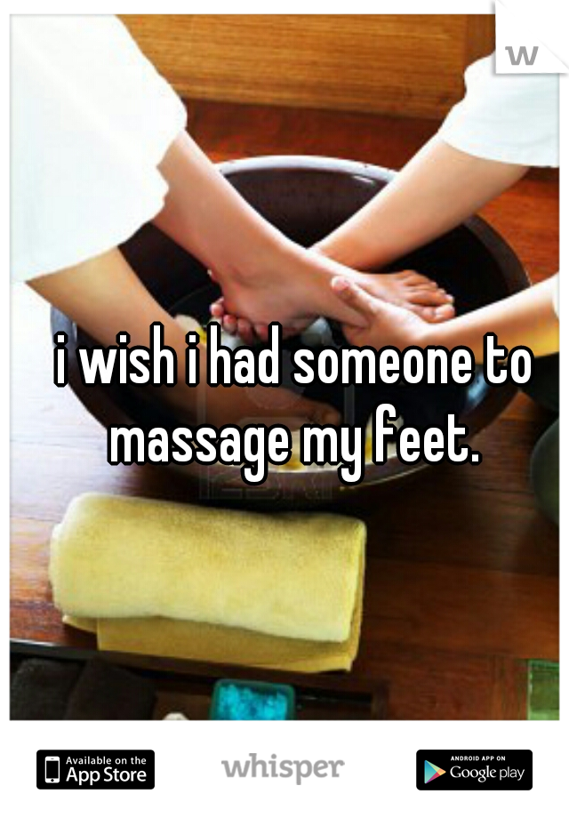 i wish i had someone to massage my feet. 