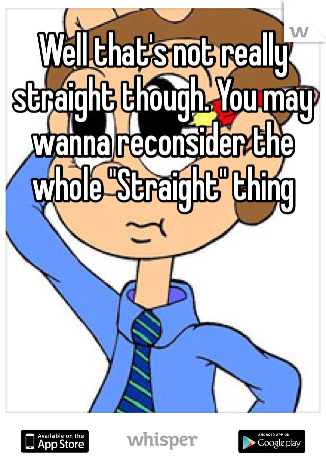 Well that's not really straight though. You may wanna reconsider the whole "Straight" thing