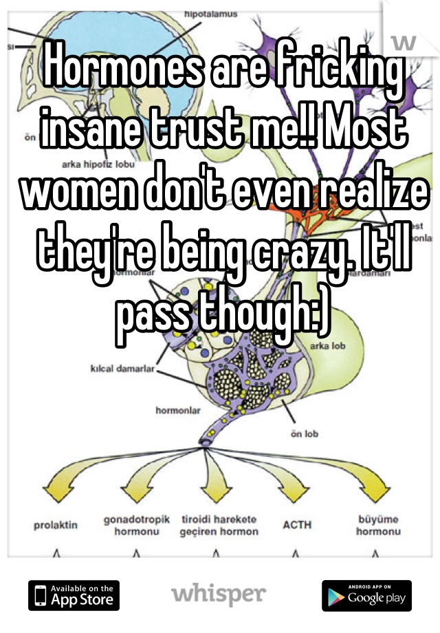 Hormones are fricking insane trust me!! Most women don't even realize they're being crazy. It'll pass though:)