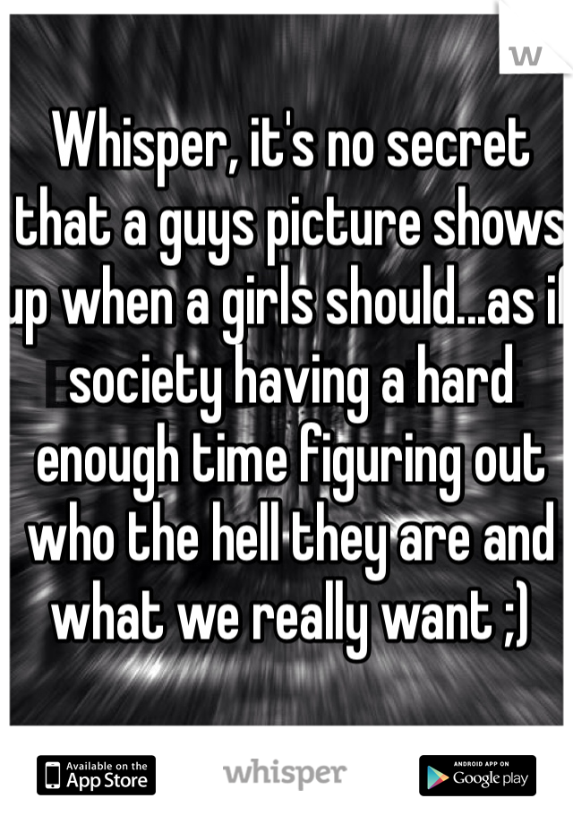 Whisper, it's no secret that a guys picture shows up when a girls should...as if society having a hard enough time figuring out who the hell they are and what we really want ;) 