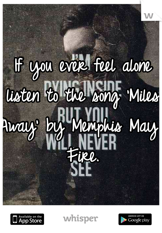 If you ever feel alone listen to the song 'Miles Away' by Memphis May Fire.