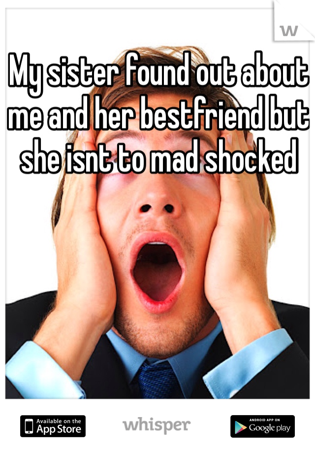 My sister found out about me and her bestfriend but she isnt to mad shocked