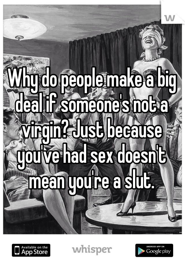 Why do people make a big deal if someone's not a virgin? Just because you've had sex doesn't mean you're a slut.