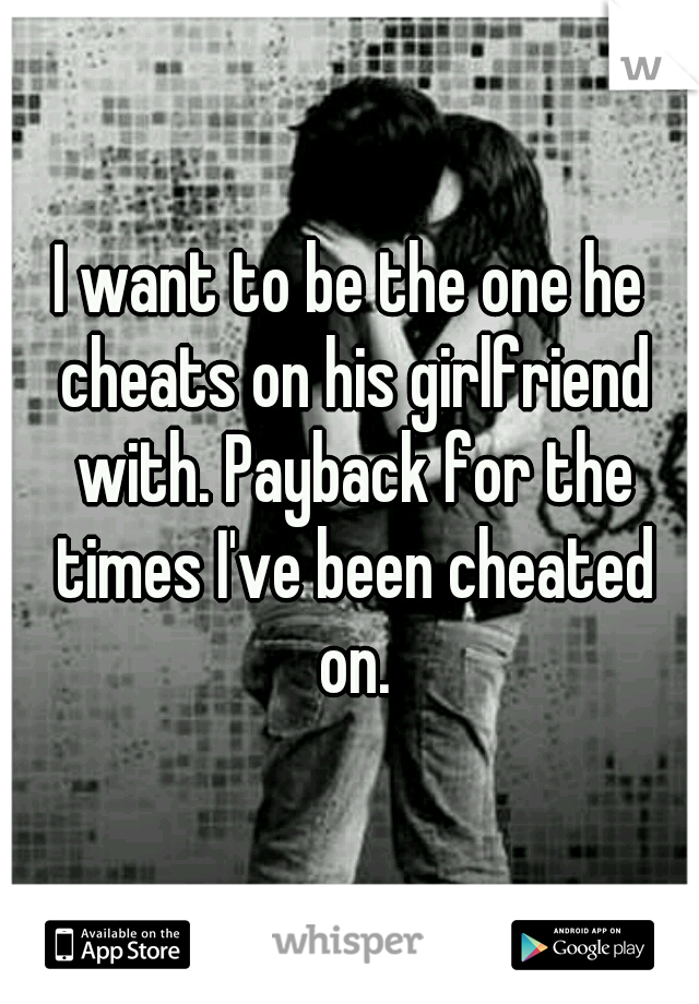 I want to be the one he cheats on his girlfriend with. Payback for the times I've been cheated on.