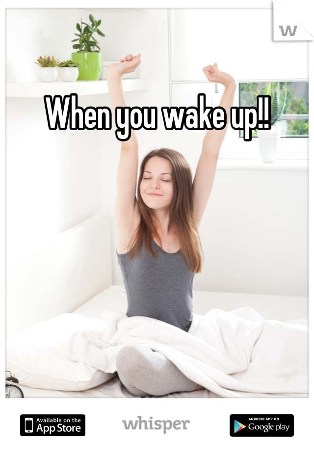 When you wake up!!