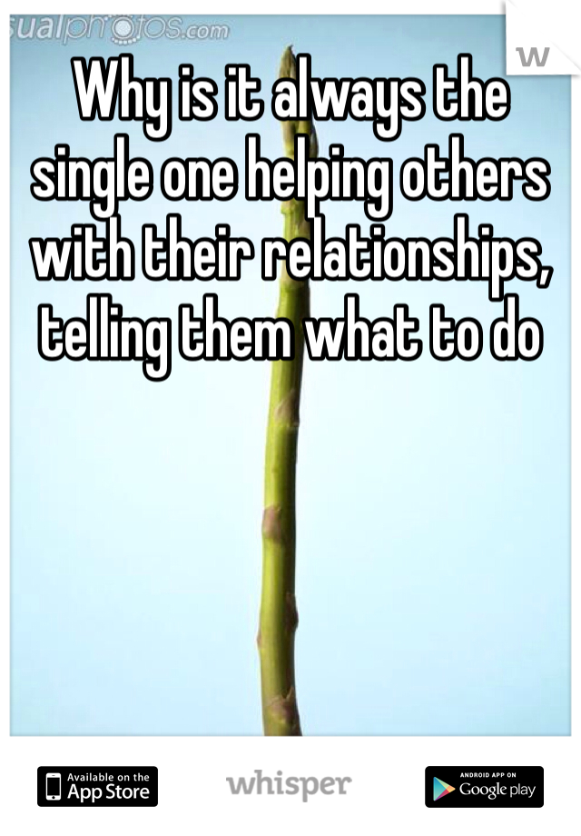 Why is it always the single one helping others with their relationships, telling them what to do