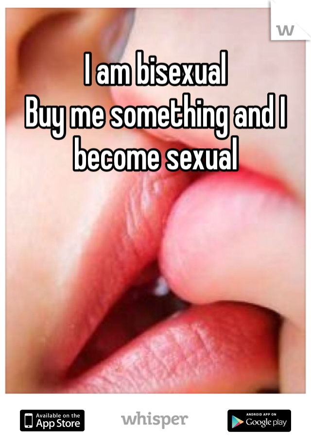 I am bisexual 
Buy me something and I become sexual
