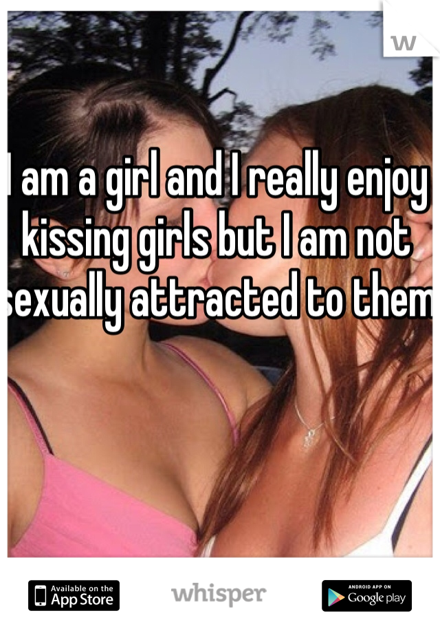 I am a girl and I really enjoy kissing girls but I am not sexually attracted to them