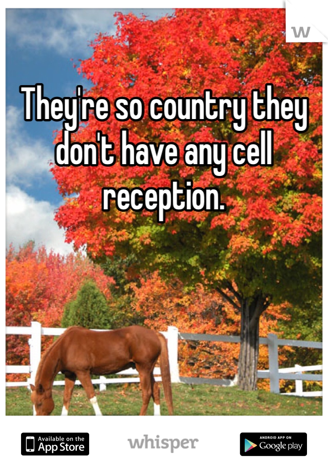They're so country they don't have any cell reception. 