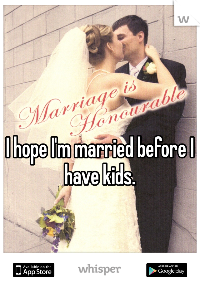 I hope I'm married before I have kids.