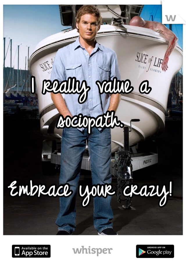 I really value a sociopath. 

Embrace your crazy! 