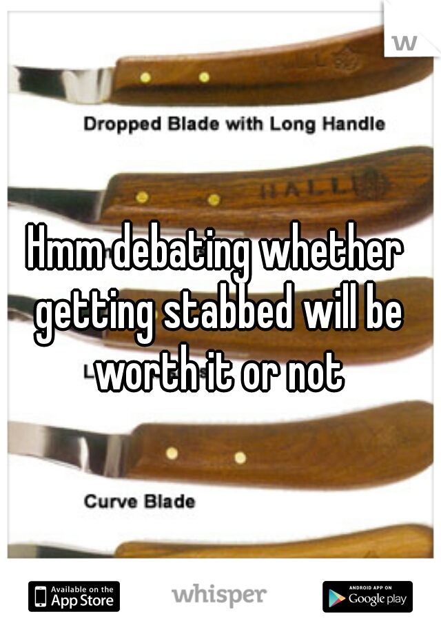 Hmm debating whether getting stabbed will be worth it or not