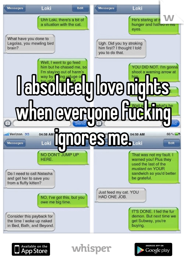 I absolutely love nights when everyone fucking ignores me. 
