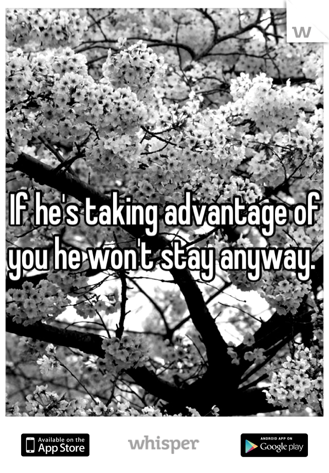 If he's taking advantage of you he won't stay anyway. 