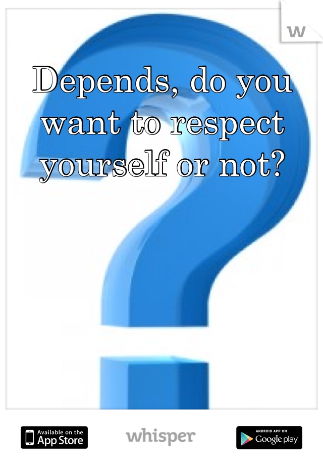 Depends, do you want to respect yourself or not?
