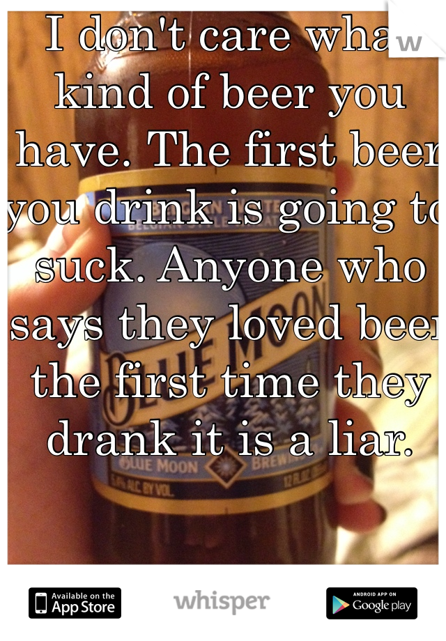 I don't care what kind of beer you have. The first beer you drink is going to suck. Anyone who says they loved beer the first time they drank it is a liar.