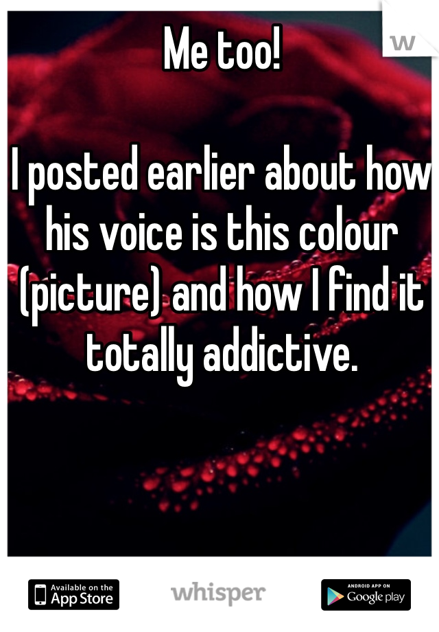Me too!

I posted earlier about how his voice is this colour (picture) and how I find it totally addictive.