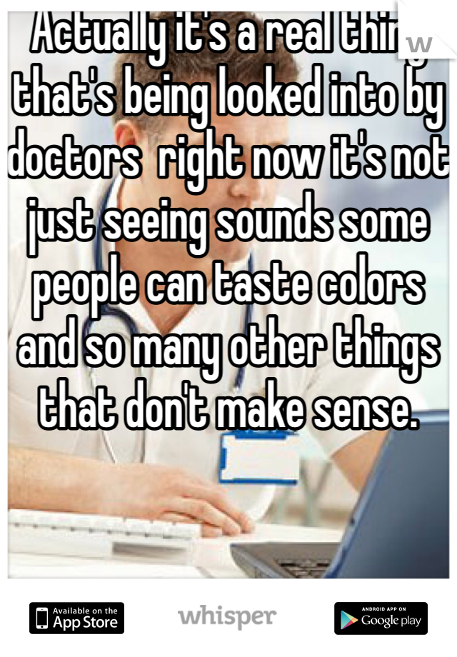 Actually it's a real thing that's being looked into by doctors  right now it's not just seeing sounds some people can taste colors and so many other things that don't make sense. 