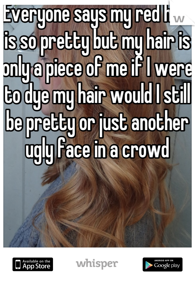 Everyone says my red hair is so pretty but my hair is only a piece of me if I were to dye my hair would I still be pretty or just another ugly face in a crowd