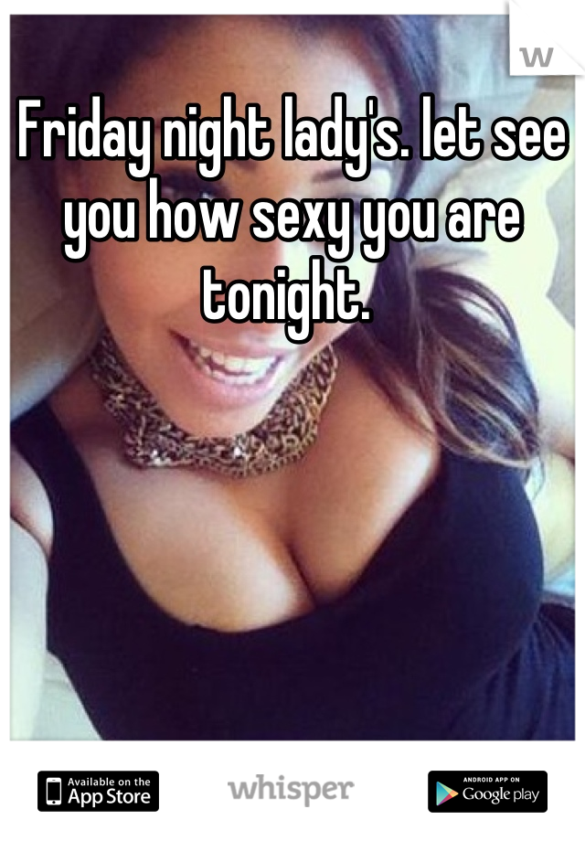 Friday night lady's. let see you how sexy you are tonight. 