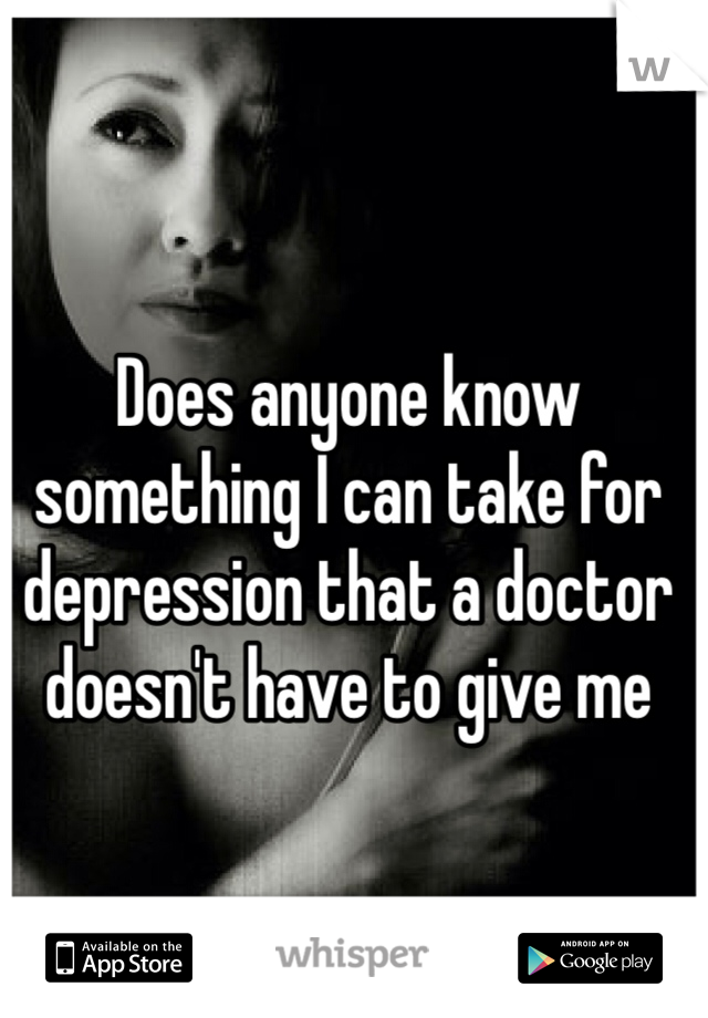Does anyone know something I can take for depression that a doctor doesn't have to give me