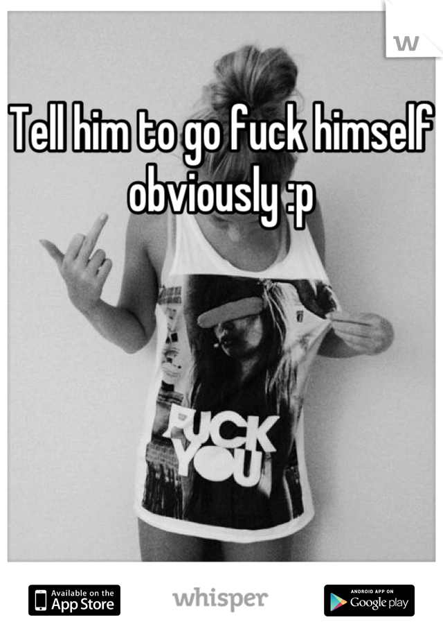 Tell him to go fuck himself obviously :p