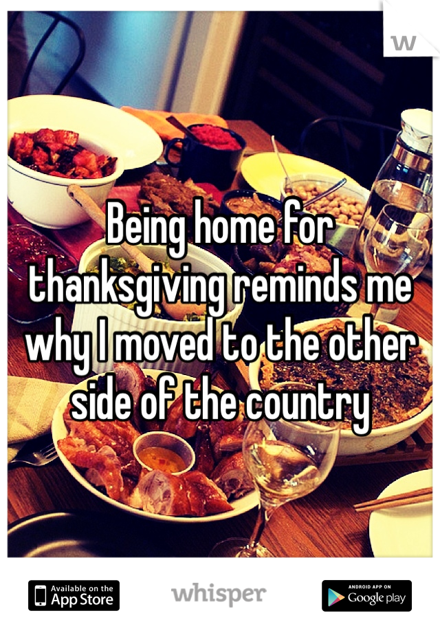 Being home for thanksgiving reminds me why I moved to the other side of the country