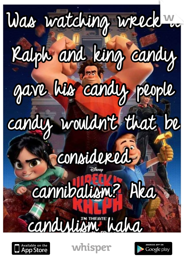 Was watching wreck it Ralph and king candy gave his candy people candy wouldn't that be considered   cannibalism? Aka  candylism haha  