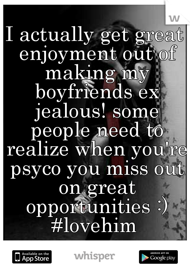 I actually get great enjoyment out of making my boyfriends ex jealous! some people need to realize when you're psyco you miss out on great opportunities :) #lovehim 