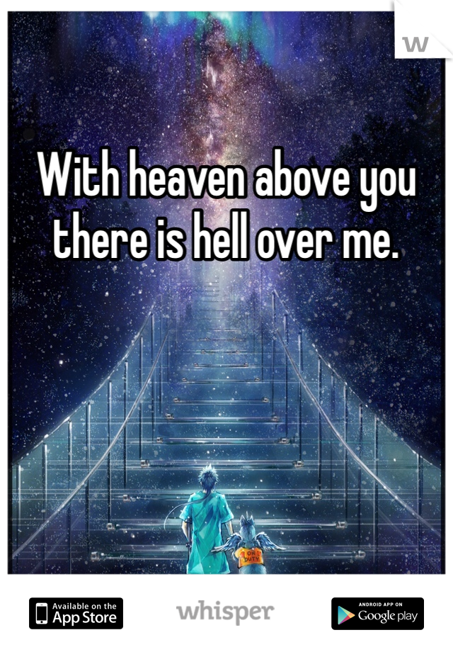 With heaven above you there is hell over me. 