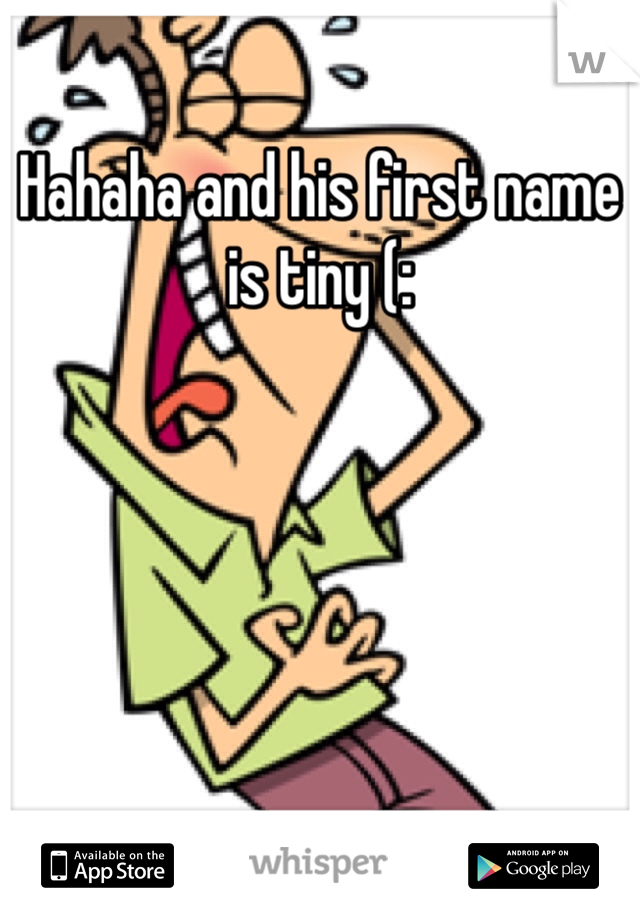 Hahaha and his first name is tiny (: