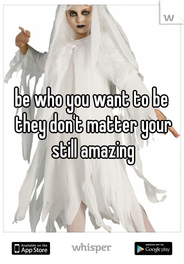 be who you want to be they don't matter your still amazing