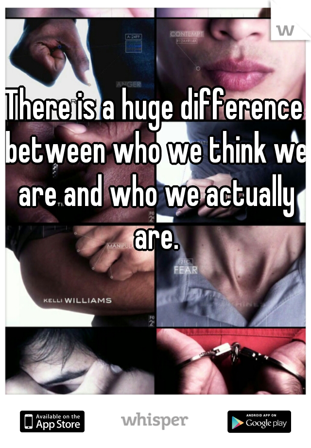 There is a huge difference between who we think we are and who we actually are.