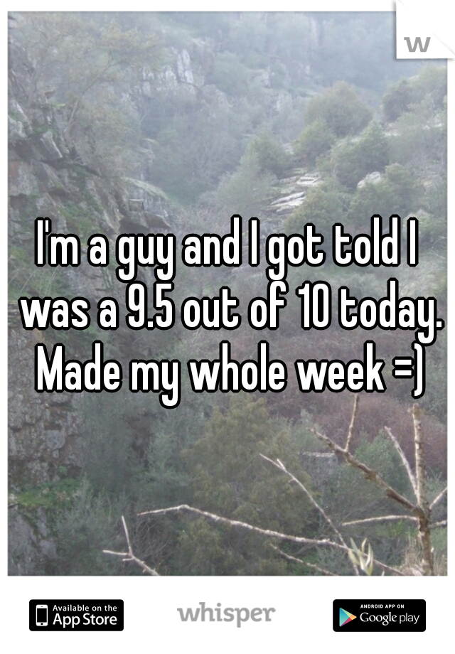I'm a guy and I got told I was a 9.5 out of 10 today. Made my whole week =)