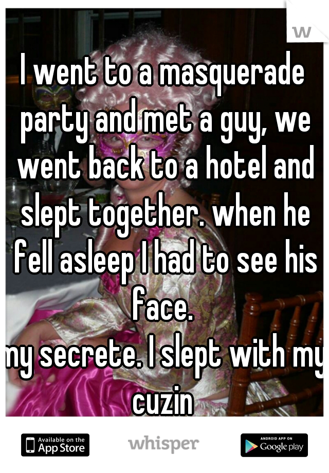 I went to a masquerade party and met a guy, we went back to a hotel and slept together. when he fell asleep I had to see his face. 
my secrete. I slept with my cuzin 