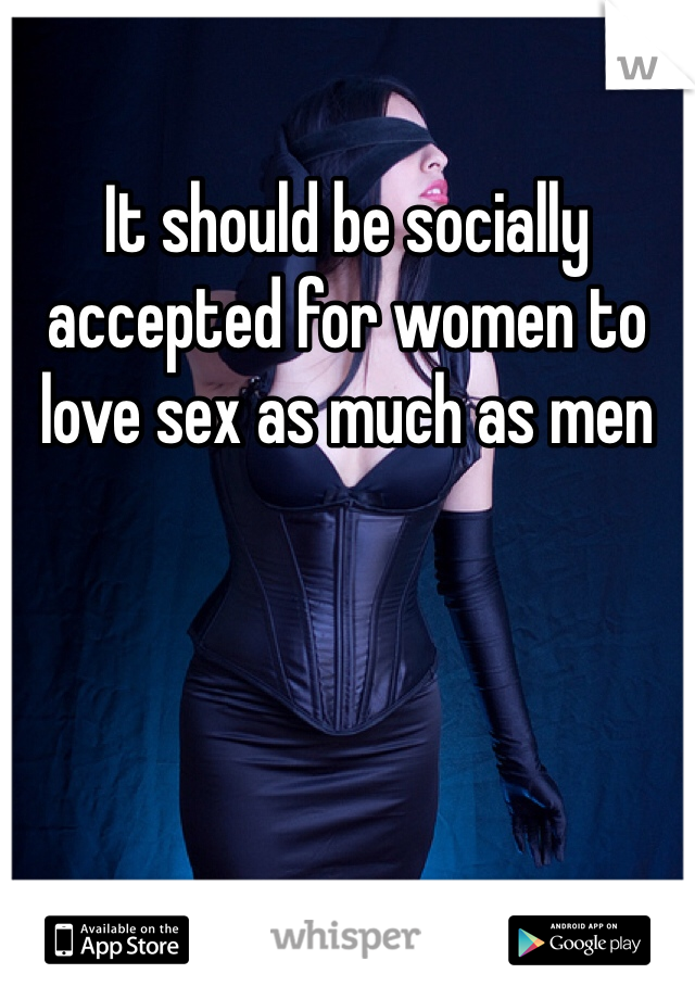 It should be socially accepted for women to love sex as much as men 