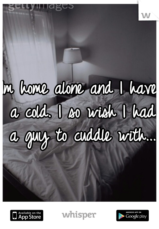Im home alone and I have a cold. I so wish I had a guy to cuddle with...