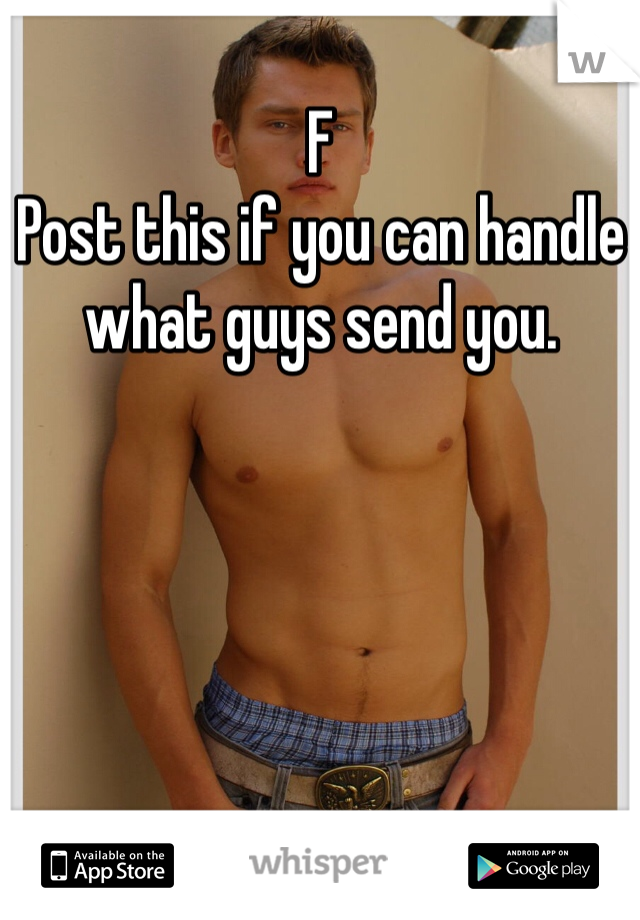 F
Post this if you can handle what guys send you.
