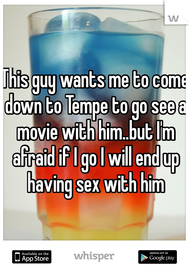 This guy wants me to come down to Tempe to go see a movie with him..but I'm afraid if I go I will end up having sex with him
