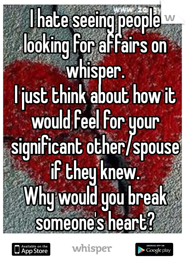 I hate seeing people looking for affairs on whisper. 
I just think about how it would feel for your significant other/spouse if they knew. 
Why would you break someone's heart?