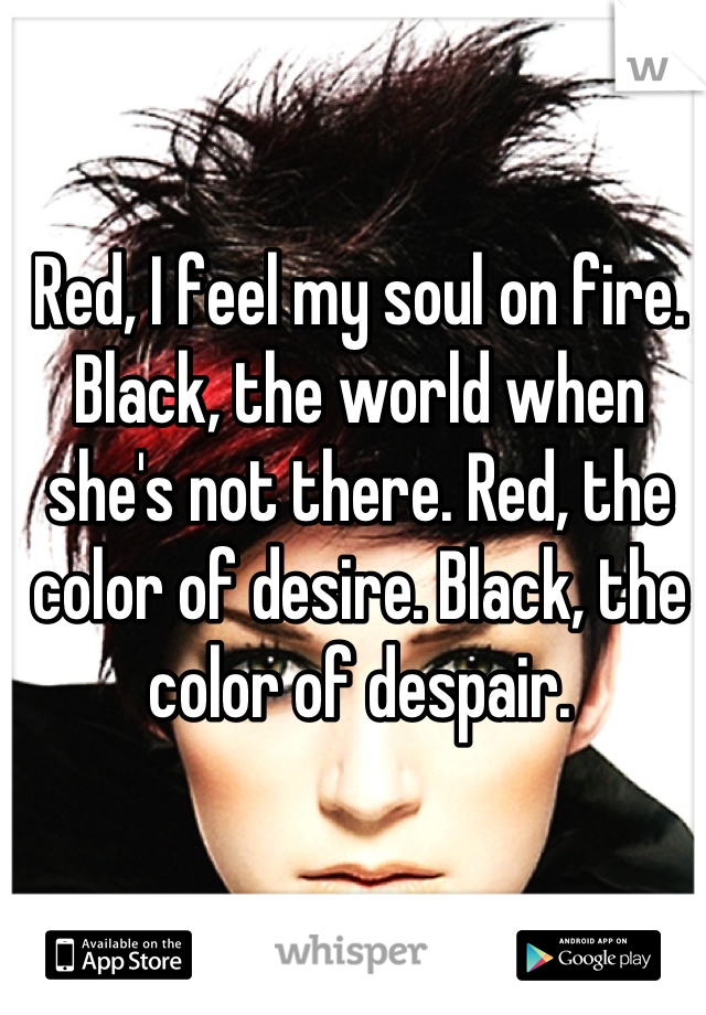 Red, I feel my soul on fire. Black, the world when she's not there. Red, the color of desire. Black, the color of despair.