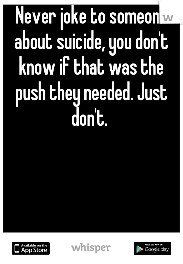 Never joke to someone about suicide, you don't know if that was the push they needed. Just don't. 