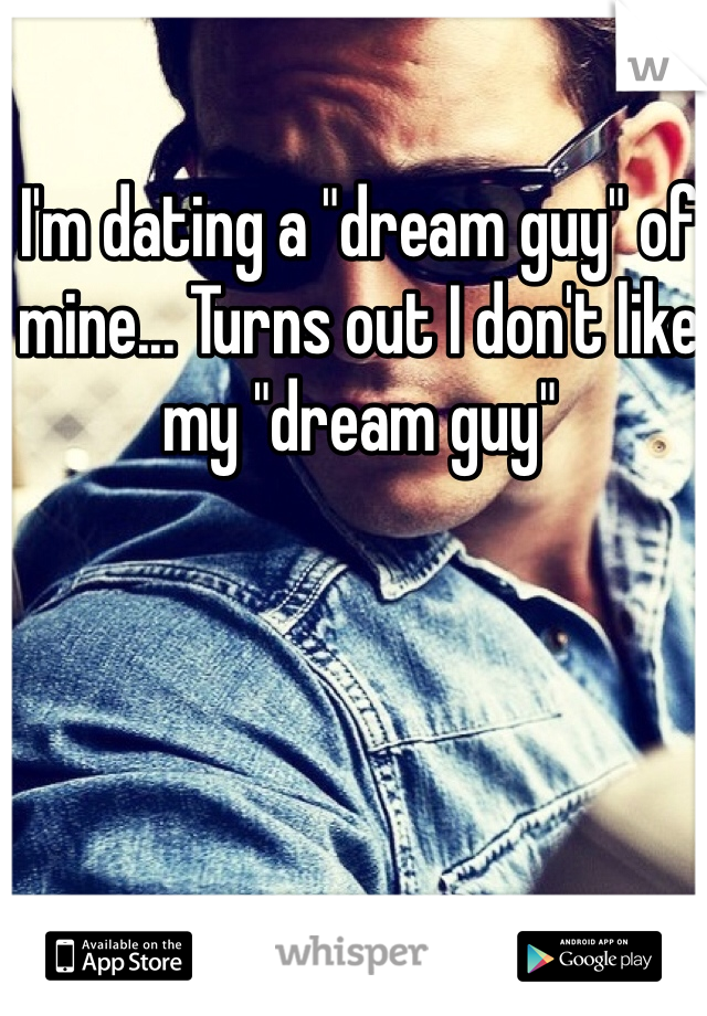 I'm dating a "dream guy" of mine... Turns out I don't like my "dream guy" 